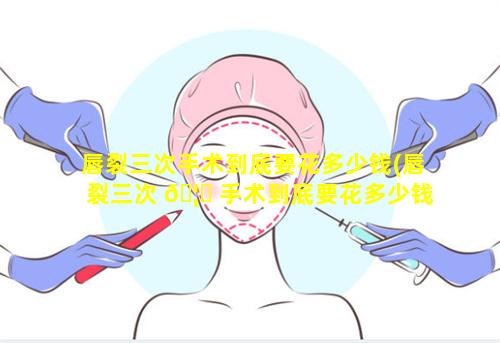 唇裂三次手术到底要花多少钱(唇裂三次 🦄 手术到底要花多少钱费用 💮 )